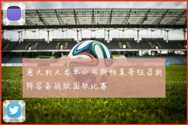 意大利大名单公布斯帕莱蒂征召新阵容备战欧国联比赛
