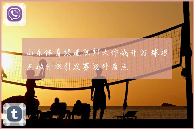 山东体育频道联邦大作战开打 球迷互动升级引发赛场外看点