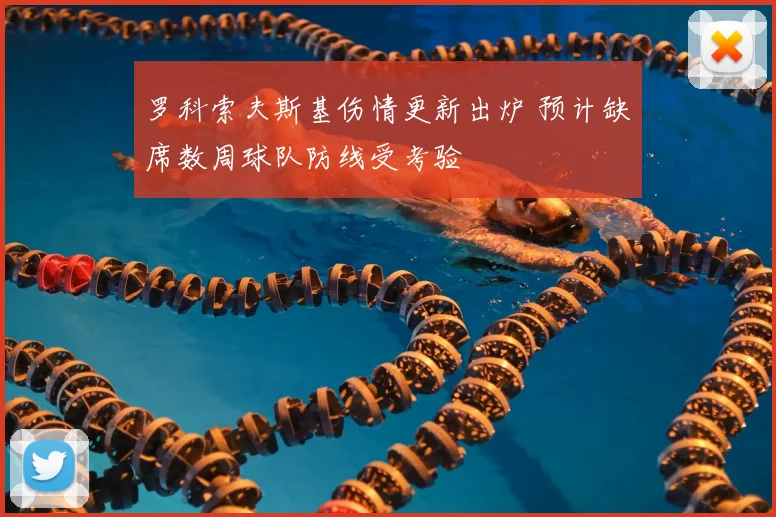 罗科索夫斯基伤情更新出炉 预计缺席数周球队防线受考验