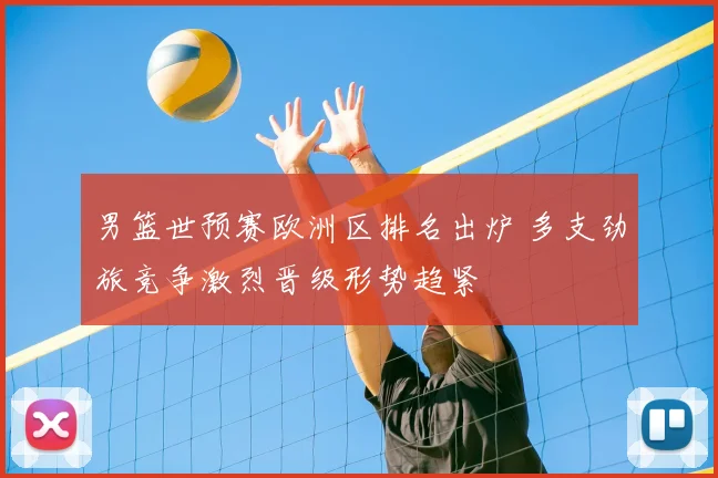 男篮世预赛欧洲区排名出炉 多支劲旅竞争激烈晋级形势趋紧