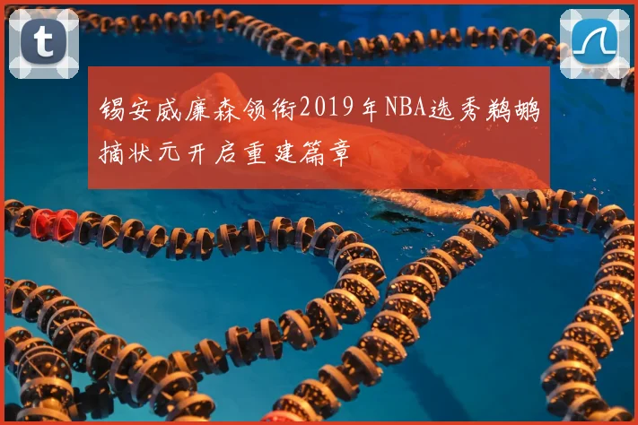 锡安威廉森领衔2019年NBA选秀鹈鹕摘状元开启重建篇章