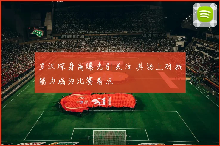 罗汉琛身高曝光引关注 其场上对抗能力成为比赛看点