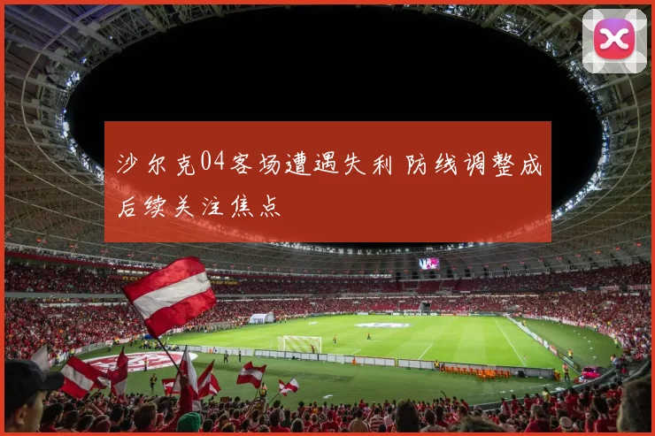 沙尔克04客场遭遇失利 防线调整成后续关注焦点
