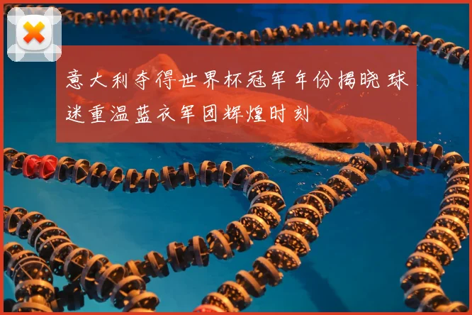 意大利夺得世界杯冠军年份揭晓 球迷重温蓝衣军团辉煌时刻