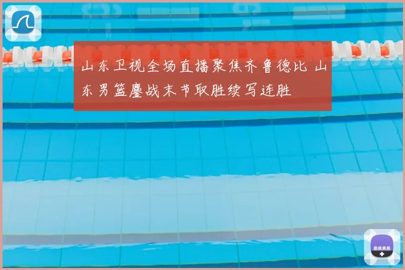 山东卫视全场直播聚焦齐鲁德比 山东男篮鏖战末节取胜续写连胜