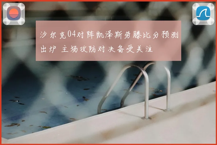 沙尔克04对阵凯泽斯劳滕比分预测出炉 主场攻防对决备受关注