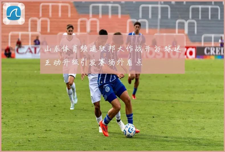 山东体育频道联邦大作战开打 球迷互动升级引发赛场外看点