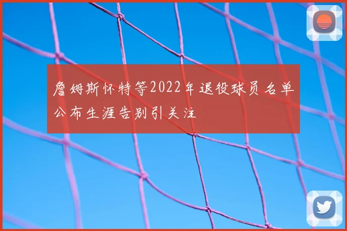 詹姆斯怀特等2022年退役球员名单公布生涯告别引关注