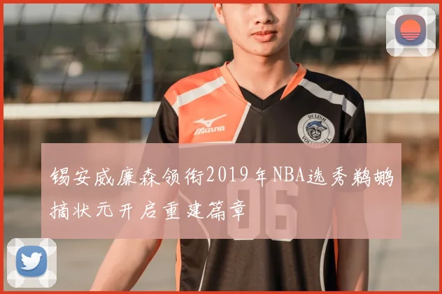 锡安威廉森领衔2019年NBA选秀鹈鹕摘状元开启重建篇章