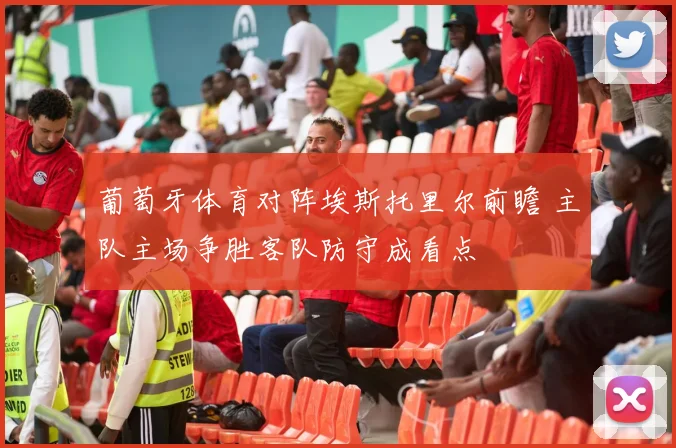 葡萄牙体育对阵埃斯托里尔前瞻 主队主场争胜客队防守成看点